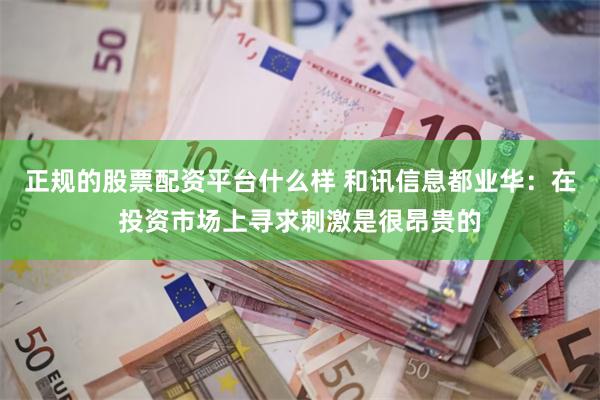 正规的股票配资平台什么样 和讯信息都业华：在投资市场上寻求刺激是很昂贵的