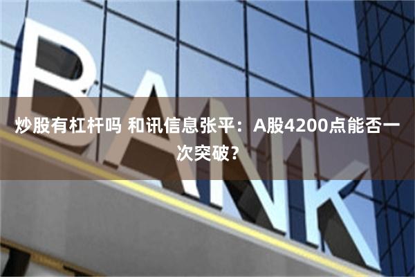 炒股有杠杆吗 和讯信息张平：A股4200点能否一次突破？
