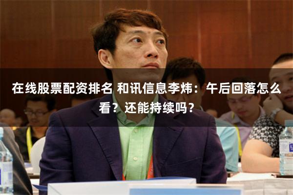 在线股票配资排名 和讯信息李炜：午后回落怎么看？还能持续吗？