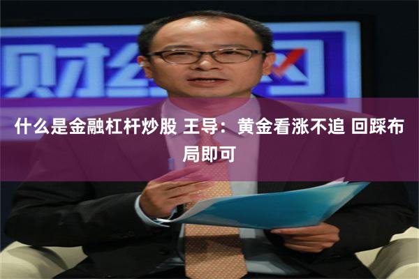 什么是金融杠杆炒股 王导:黄金看涨不追 回踩布局即可