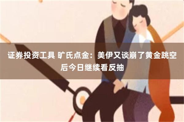 证券投资工具 旷氏点金:美伊又谈崩了黄金跳空后今日继续看反抽