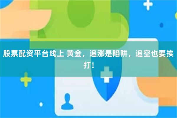 股票配资平台线上 黄金，追涨是陷阱，追空也要挨打！