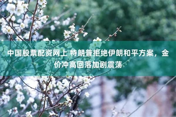 中国股票配资网上 特朗普拒绝伊朗和平方案,金价冲高回落加剧震荡