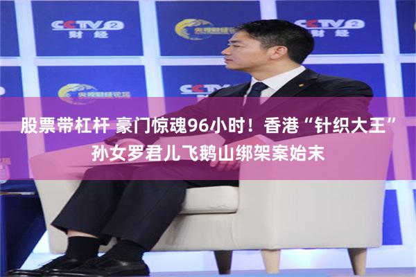 股票带杠杆 豪门惊魂96小时！香港“针织大王”孙女罗君儿飞鹅山绑架案始末