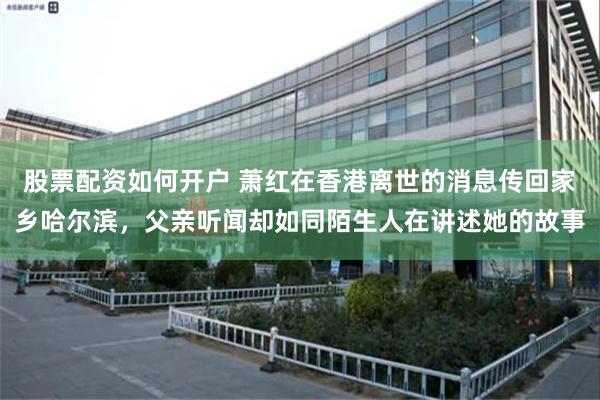 股票配资如何开户 萧红在香港离世的消息传回家乡哈尔滨，父亲听闻却如同陌生人在讲述她的故事