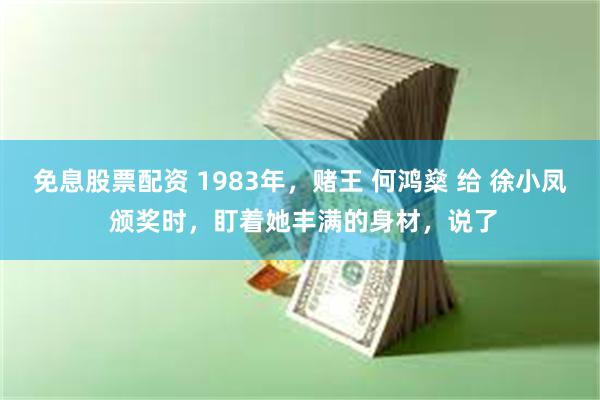 免息股票配资 1983年，赌王 何鸿燊 给 徐小凤 颁奖时，盯着她丰满的身材，说了