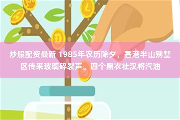 炒股配资最新 1985年农历除夕，香港半山别墅区传来玻璃碎裂声。四个黑衣壮汉将汽油