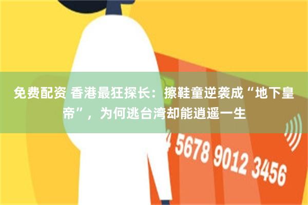 免费配资 香港最狂探长：擦鞋童逆袭成“地下皇帝”，为何逃台湾却能逍遥一生