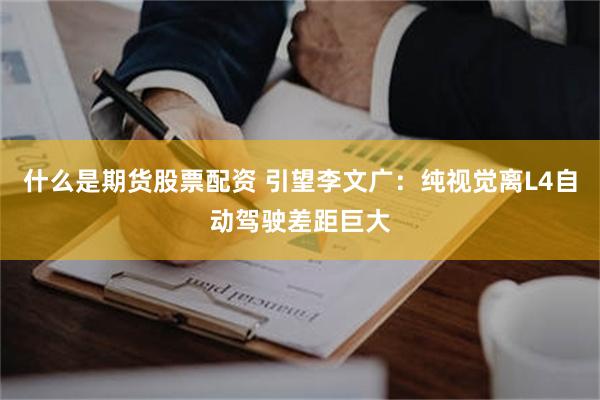 什么是期货股票配资 引望李文广：纯视觉离L4自动驾驶差距巨大
