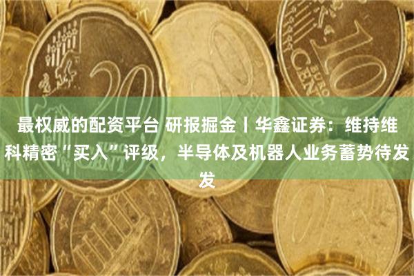 最权威的配资平台 研报掘金丨华鑫证券：维持维科精密“买入”评级，半导体及机器人业务蓄势待发