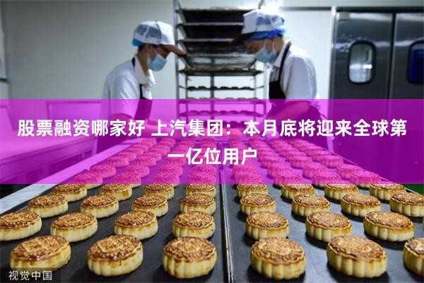 股票融资哪家好 上汽集团：本月底将迎来全球第一亿位用户