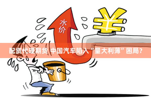 配资代理期货 中国汽车陷入“量大利薄”困局？