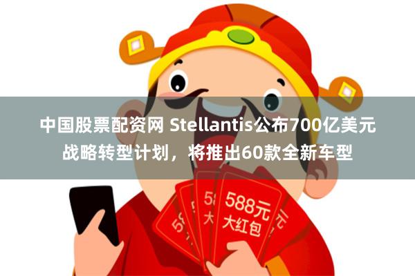 中国股票配资网 Stellantis公布700亿美元战略转型计划，将推出60款全新车型