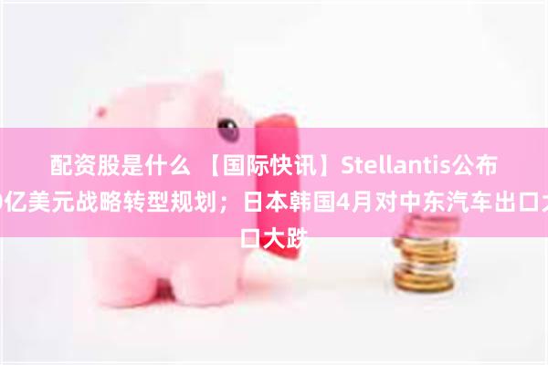 配资股是什么 【国际快讯】Stellantis公布700亿美元战略转型规划；日本韩国4月对中东汽车出口大跌