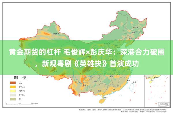 黄金期货的杠杆 毛俊辉×彭庆华：深港合力破圈，新观粤剧《英雄抉》首演成功