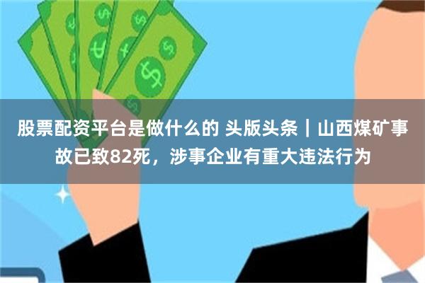 股票配资平台是做什么的 头版头条｜山西煤矿事故已致82死，涉事企业有重大违法行为