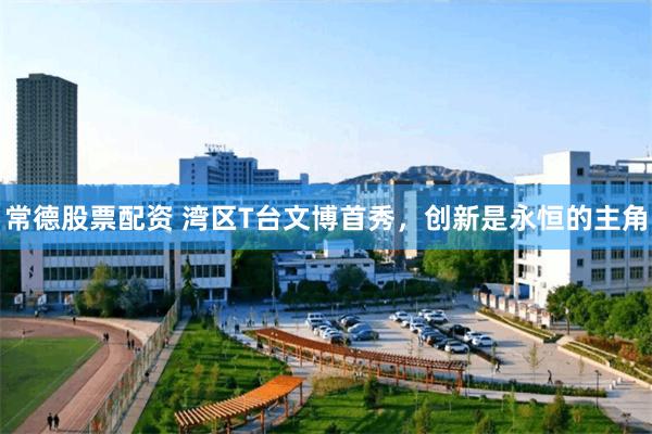 常德股票配资 湾区T台文博首秀，创新是永恒的主角