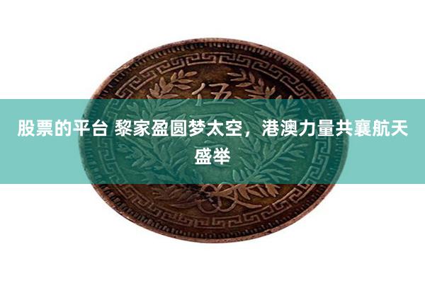 股票的平台 黎家盈圆梦太空，港澳力量共襄航天盛举