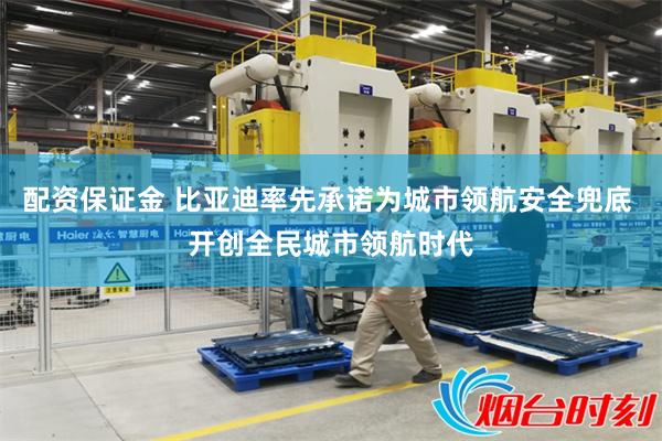 配资保证金 比亚迪率先承诺为城市领航安全兜底 开创全民城市领航时代