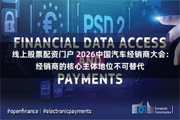 线上股票配资门户 2026中国汽车经销商大会：经销商的核心主体地位不可替代