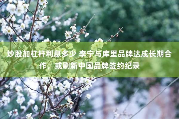 炒股加杠杆利息多少 李宁与库里品牌达成长期合作,或刷新中国品牌签约纪录