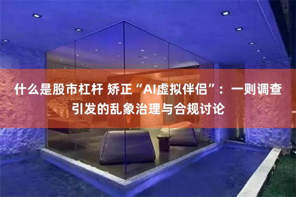 什么是股市杠杆 矫正“AI虚拟伴侣”：一则调查引发的乱象治理与合规讨论