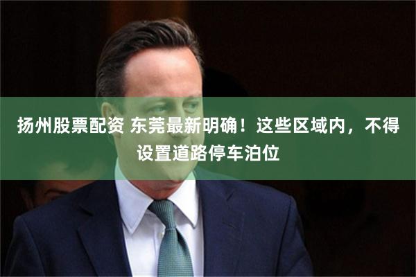 扬州股票配资 东莞最新明确!这些区域内,不得设置道路停车泊位