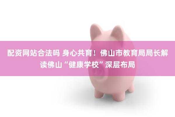 配资网站合法吗 身心共育！佛山市教育局局长解读佛山“健康学校”深层布局
