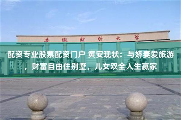 配资专业股票配资门户 黄安现状：与娇妻爱旅游，财富自由住别墅，儿女双全人生赢家
