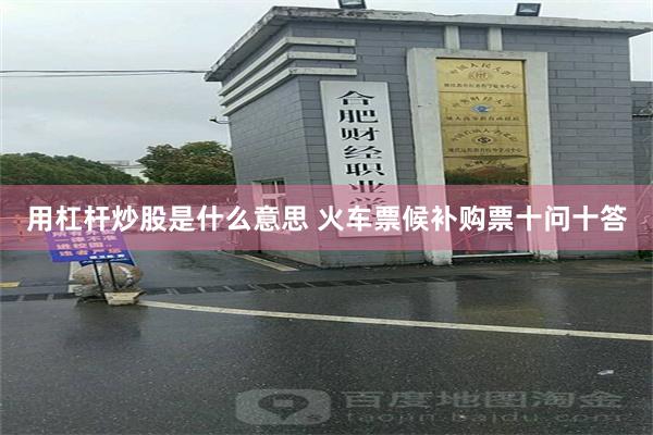 用杠杆炒股是什么意思 火车票候补购票十问十答