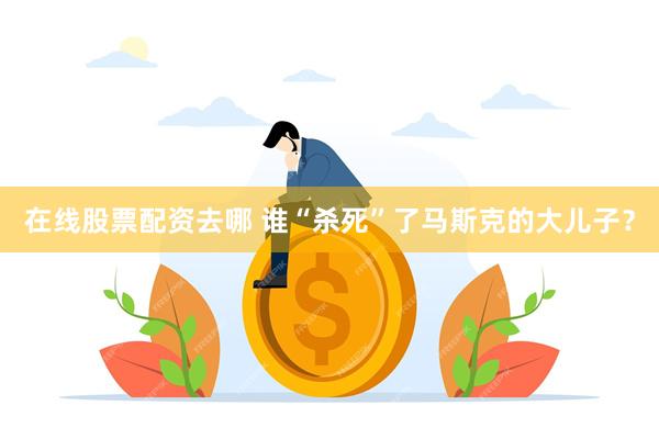 在线股票配资去哪 谁“杀死”了马斯克的大儿子?