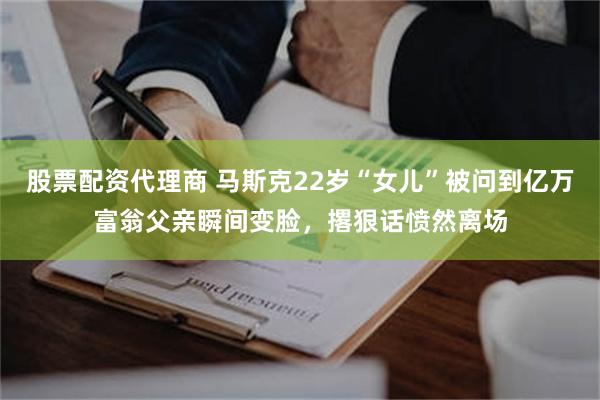 股票配资代理商 马斯克22岁“女儿”被问到亿万富翁父亲瞬间变脸，撂狠话愤然离场