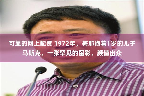 可靠的网上配资 1972年，梅耶抱着1岁的儿子马斯克，一张罕见的留影，颜值出众