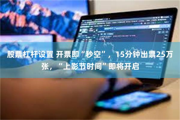 股票杠杆设置 开票即“秒空”，15分钟出票25万张，“上影节时间”即将开启