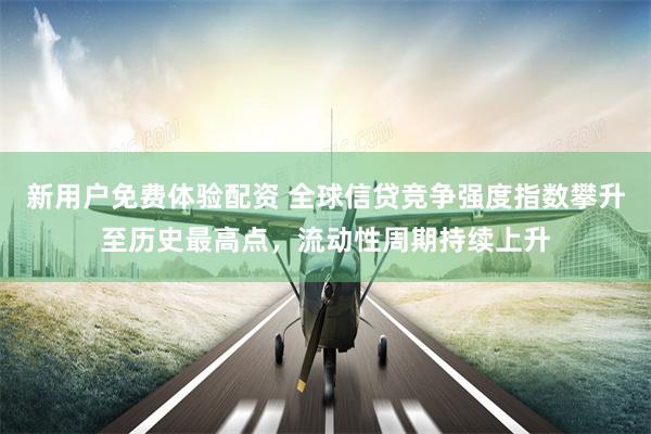 新用户免费体验配资 全球信贷竞争强度指数攀升至历史最高点，流动性周期持续上升