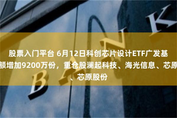 股票入门平台 6月12日科创芯片设计ETF广发基金份额增加9200万份，重仓股澜起科技、海光信息、芯原股份