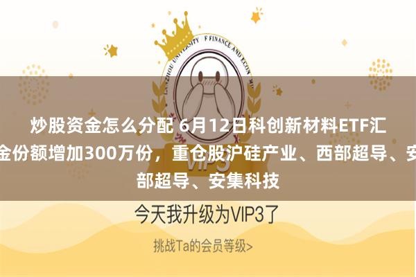 炒股资金怎么分配 6月12日科创新材料ETF汇添富基金份额增加300万份，重仓股沪硅产业、西部超导、安集科技