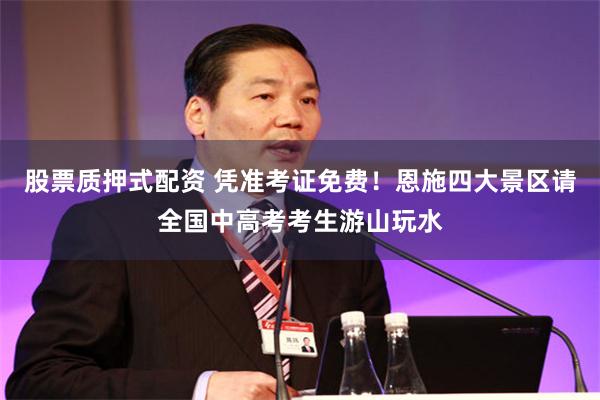 股票质押式配资 凭准考证免费！恩施四大景区请全国中高考考生游山玩水