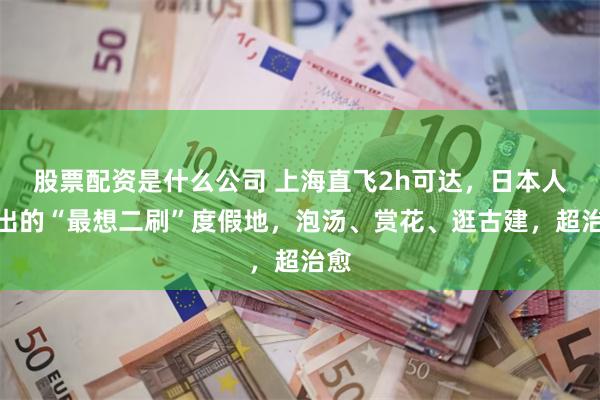 股票配资是什么公司 上海直飞2h可达，日本人选出的“最想二刷”度假地，泡汤、赏花、逛古建，超治愈
