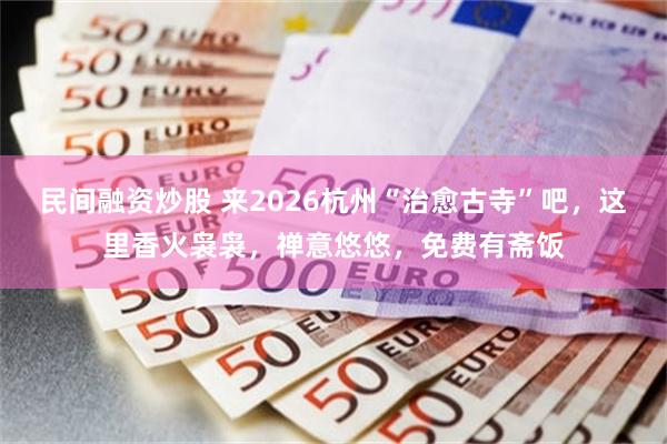 民间融资炒股 来2026杭州“治愈古寺”吧，这里香火袅袅，禅意悠悠，免费有斋饭