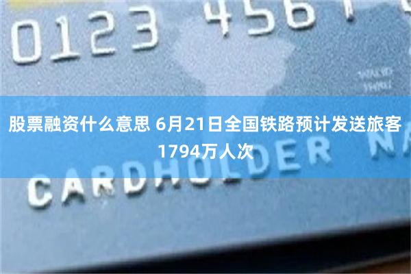 股票融资什么意思 6月21日全国铁路预计发送旅客1794万人次