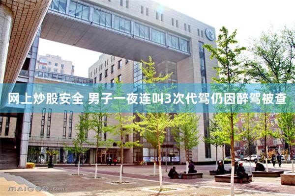 网上炒股安全 男子一夜连叫3次代驾仍因醉驾被查