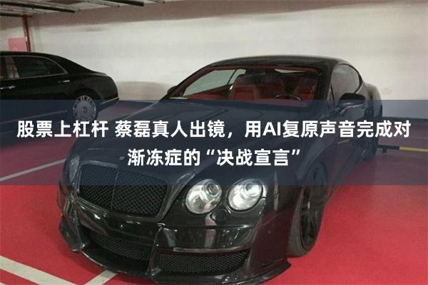 股票上杠杆 蔡磊真人出镜，用AI复原声音完成对渐冻症的“决战宣言”