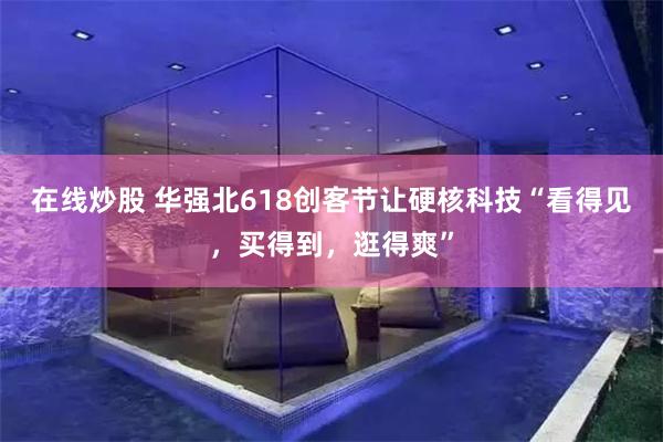 在线炒股 华强北618创客节让硬核科技“看得见，买得到，逛得爽”