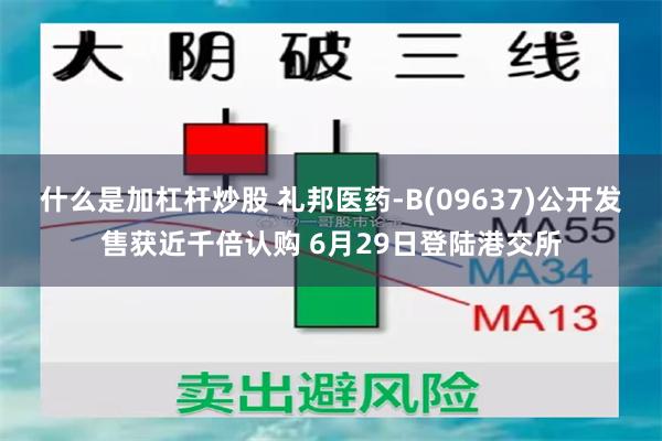 什么是加杠杆炒股 礼邦医药-B(09637)公开发售获近千倍认购 6月29日登陆港交所
