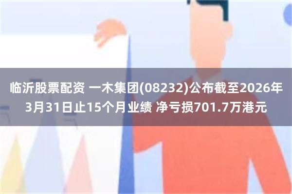 临沂股票配资 一木集团(08232)公布截至2026年3月31日止15个月业绩 净亏损701.7万港元