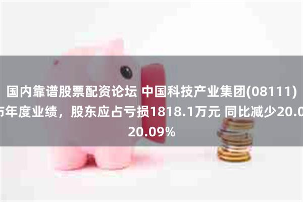 国内靠谱股票配资论坛 中国科技产业集团(08111)发布年度业绩，股东应占亏损1818.1万元 同比减少20.09%