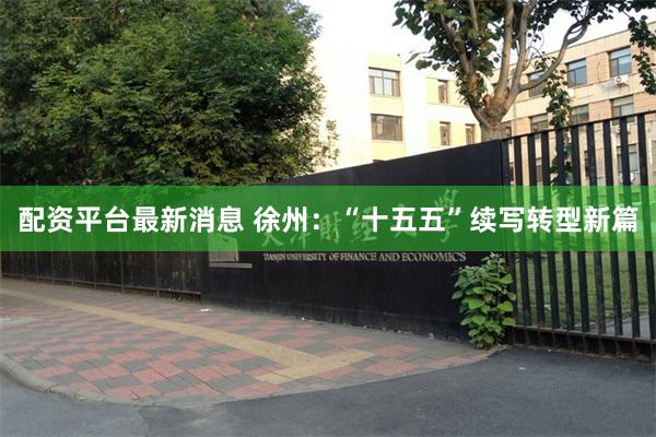 配资平台最新消息 徐州：“十五五”续写转型新篇