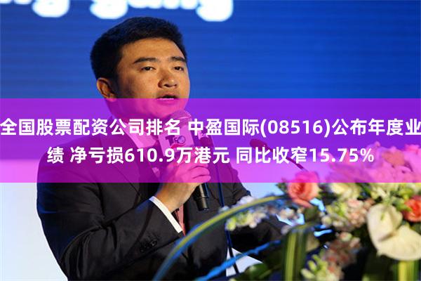 全国股票配资公司排名 中盈国际(08516)公布年度业绩 净亏损610.9万港元 同比收窄15.75%