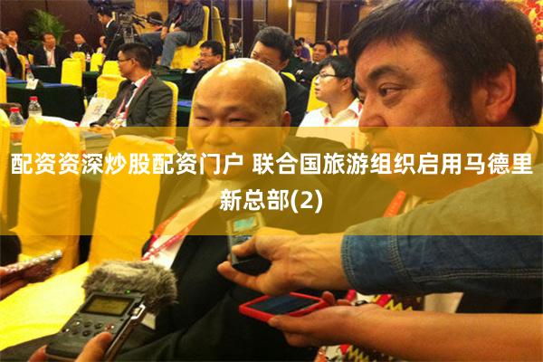 配资资深炒股配资门户 联合国旅游组织启用马德里新总部(2)